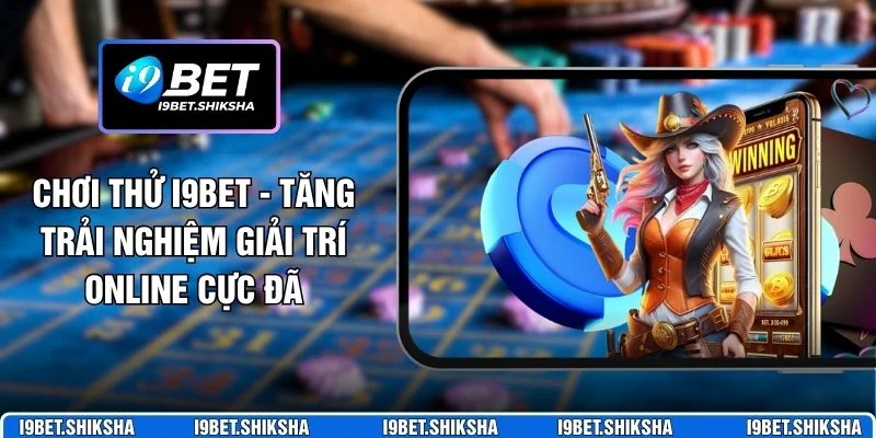 Chơi thử i9bet mang lại trải nghiệm thực tế