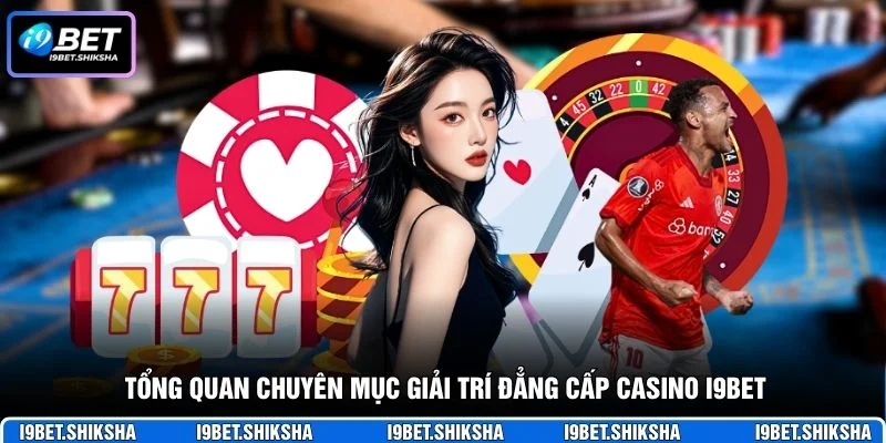 Tổng quan chuyên mục giải trí đẳng cấp casino i9bet